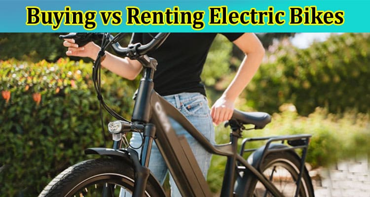 Complete Information About Buying vs Renting Electric Bikes - Making the Right Choice
