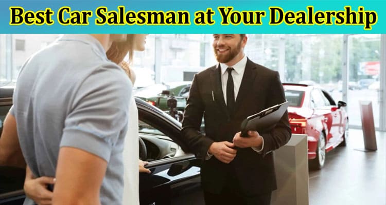 How to Be the Best Car Salesman at Your Dealership 