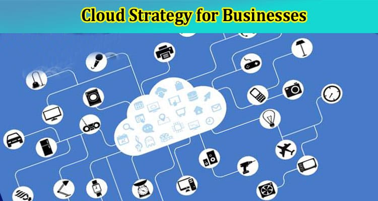 How to Create a Successful Cloud Strategy for Businesses