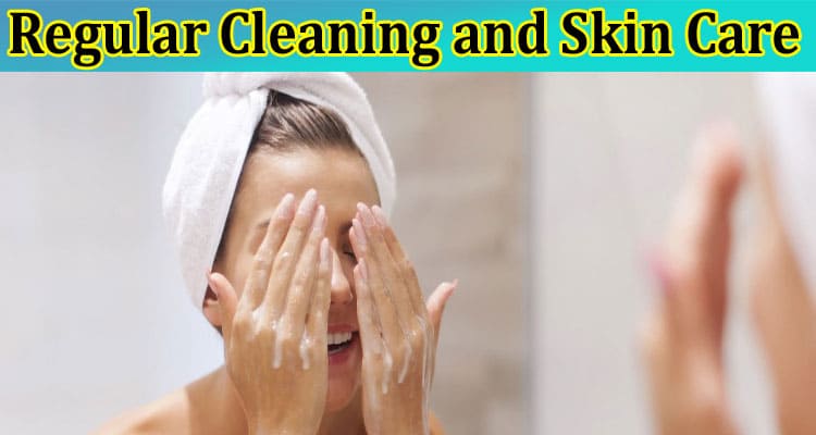 Priceless Benefits of Regular Cleaning and Skin Care
