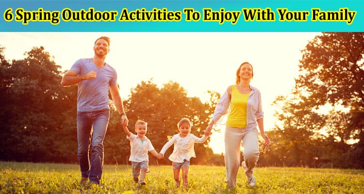Top 6 Spring Outdoor Activities To Enjoy With Your Family