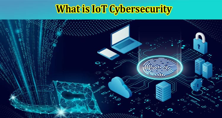 What is IoT Cybersecurity Risks and Solutions